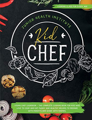 Kid Chef : Young Chef Cookbook - The Complete Cooking Book for Kids Who Love to Cook and Eat. Funny and Healthy Recipes to Prepare with Parents and Share with Friends (Cooking Class for Every Age)