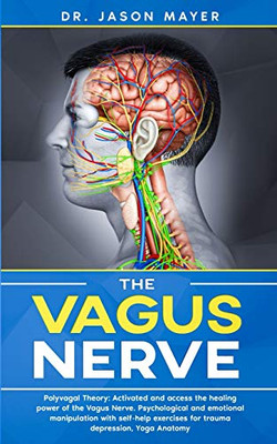 The Vagus Nerve : Polyvagal Theory: Activated and Access the Healing Power of the Vagus Nerve. Psychological and Emotional Manipulation with Self-help Exercises for Trauma Depression, Yoga Anatomy