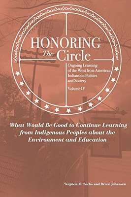 Honoring the Circle : Ongoing Learning from American Indians on Politics and Society, Volume IV: What Would Be Good to Continue Learning from Indigenous Peoples about the Environment and Education