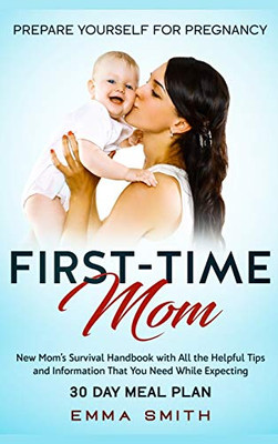 First-Time Mom : Prepare Yourself for Pregnancy: New Mom's Survival Handbook with All the Helpful Tips and Information That You Need While Expecting + 30 Day Meal Plan for Pregnancy - 9781952083655