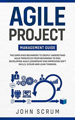 Agile Project Management Guide : The Simplified Beginners to Deeply Understand Agile Principles From Beginning to End, Developing Agile Leadership and Improving Soft Skills, Scrum and Lean Thinking