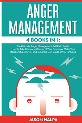 Anger Management : 4 Books in 1. The Ultimate Anger Management Self Help Guide.How to Take Complete Control of Your Emotions, Make Your Relationships Thrive, and Tame the Lion Inside of You for Good