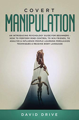 Covert Manipulation : An Introducing Psychology Guide for Beginners - How to Perform Mind Control to Win Friends, to Analyze & Influence People Learning Persuasion Techniques & Reading Body Language