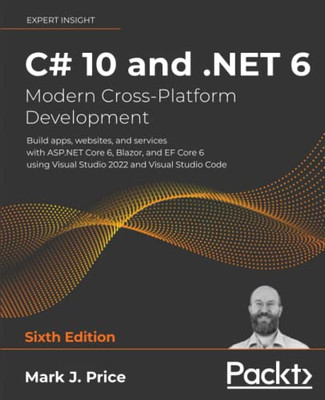 C# 10 and . NET 6 - Modern Cross-Platform Development - Sixth Edition : Build Apps, Websites, and Services with ASP. NET Core 6, Blazor, and EF Core 6 Using Visual Studio 2022 and Visual Studio Code