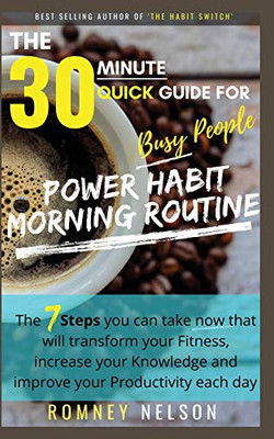 POWER HABIT MORNING ROUTINE - The 30 Minute Quick Guide for Busy People : The 7 Steps You Can Take Now That Will Transform Your Fitness, Increase Your Knowledge and Improve Your Productivity Each Day
