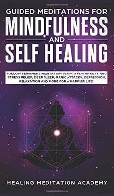 Guided Meditations for Mindfulness and Self Healing : Follow Beginners Meditation Scripts for Anxiety and Stress Relief, Deep Sleep, Panic Attacks, Depression, Relaxation and More for a Happier Life!