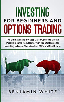 Investing for Beginners and Options Trading : The Ultimate Step-by-Step Crash Course to Create Passive Income from Home, with Top Strategies for Investing in Forex, Stock Market, ETFs, and Real Estate