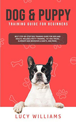 Dog & Puppy Training Guide for Beginners : Best Step-by-Step Dog Training Guide for Kids and Adults: Includes Potty Training, 101 Dog Tricks, Eliminate Bad Behavior & Habits, and More. - 9781800761926