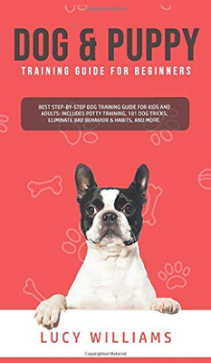 Dog & Puppy Training Guide for Beginners : Best Step-by-Step Dog Training Guide for Kids and Adults: Includes Potty Training, 101 Dog Tricks, Eliminate Bad Behavior & Habits, and More. - 9781800762794