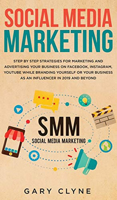 Social Media Marketing : The Practical Step by Step Guide to Marketing and Advertising Your Business on Facebook, Instagram, YouTube& Branding Yourself Or Your Business as an Influencer In 2019& Beyond