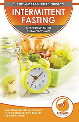 Intermittent Fasting : The Ultimate Beginner's Guide To Intermittent Fasting 16/8 Eating Plan Diet For Men & Women - Meal Timing Weight Loss "Secret" To Feel Energized, Burn Belly Fat On Cruise Control