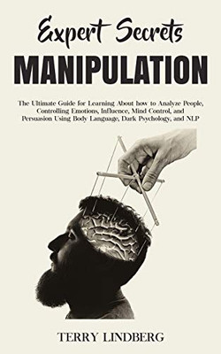 Expert Secrets - Manipulation : The Ultimate Guide for Learning About how to Analyze People, Controlling Emotions, Influence, Mind Control, and Persuasion Using Body Language, Dark Psychology, and NLP.