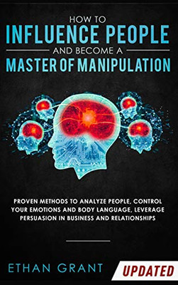 How To Influence People And Become A Master Of Manipulation : Proven Methods to Analyze People, Control Your Emotions and Body Language, Leverage Persuasion in Business and Relationships - 9781952083815