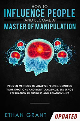 How To Influence People And Become A Master Of Manipulation : Proven Methods to Analyze People, Control Your Emotions and Body Language, Leverage Persuasion in Business and Relationships - 9781952083808