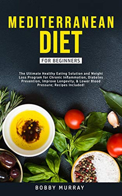 Mediterranean Diet for Beginners : The Ultimate Healthy Eating Solution and Weight Loss Program for Chronic Inflammation, Diabetes Prevention, Improving Longevity & Lower Blood Pressure. - 9781800761179