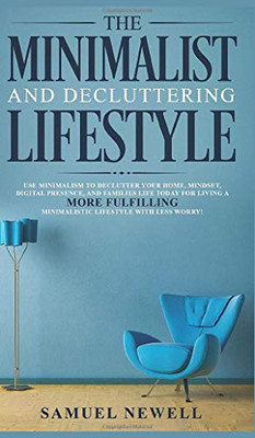The Minimalist And Decluttering Lifestyle : Use Minimalism to Declutter Your Home, Mindset, Digital Presence, And Families Life Today For Living a More Fulfilling Minimalistic Lifestyle With Less Worry!