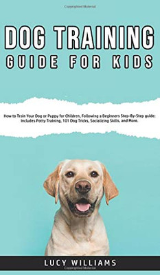 Dog Training Guide for Kids : How to Train Your Dog Or Puppy for Children, Following a Beginners Step-By-Step Guide: Includes Potty Training, 101 Dog Tricks, Socializing Skills, and More. - 9781800762763