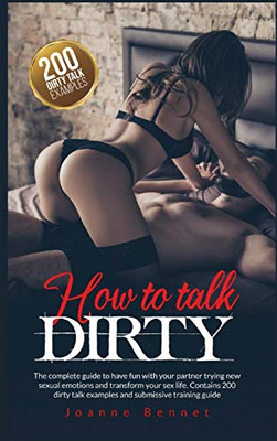 How to Talk Dirty : The Complete Guide to Have Fun with Your Partner Trying New Sexual Emotions and Transform Your Sex Life. Contains 200 Dirty Talk Examples and Submissive Training Guide. - 9781914215070