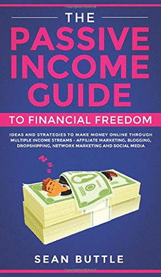The Passive Income Guide to Financial Freedom : Ideas and Strategies to Make Money Online Through Multiple Income Streams - Affiliate Marketing, Blogging, Dropshipping, Network Marketing and Social Media.