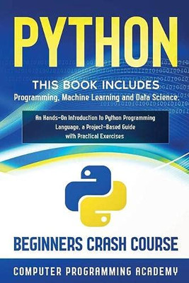 Python : This Book Includes: Programming, Machine Learning and Data Science. An Hands-On Introduction to Python Programming Language, a Project-Based Guide with Practical Exercises (Beginners Crash Course)