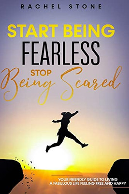 Start Being Fearless, Stop Being Scared : The Ultimate Guide to Finding Your Purpose & Changing Your Life. Be in Pursuit of what Sets Your Soul on Fire and Become Brave, Confident and Happy in the Process.