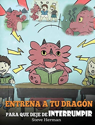 Entrena a tu Dragón para que Deje de Interrumpir : (A Dragon With His Mouth On Fire) Un lindo cuento infantil para enseñarles a los niños a No Interrumpir o a No Hablar Cuando Otros Hablan. - 9781950280681