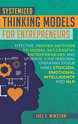Systemized Thinking Models for Entrepreneurs : Effective, Proven Methods to Model Successful Entrepreneurs and Upgrade Your Personal Operating System Using Stoicism, Emotional Intelligence and NLP Techniques