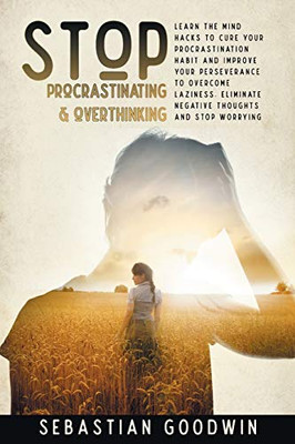 Stop Procrastinating & Overthinking : Learn The Mind Hacks To Cure Your Procrastination Habit And Improve Your Perseverance To Overcome Laziness. Eliminate Negative Thoughts And Stop Worrying - 9781801123464