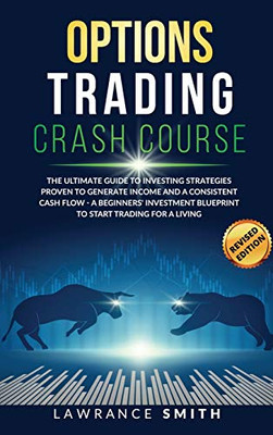Options Trading Crash Course : The Ultimate Guide To Investing Strategies Proven To Generate Income and a Consistent Cash Flow - A Beginners' Investment Blueprint To Start Trading for a Living - 9781801188371