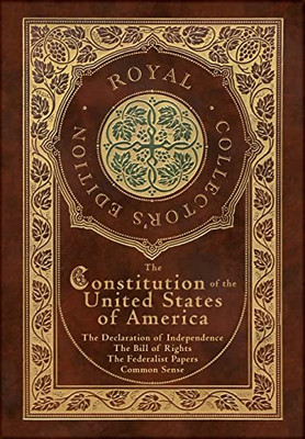 The Constitution of the United States of America : The Declaration of Independence, The Bill of Rights, Common Sense, and The Federalist Papers (Royal Collector's Edition) (Case Laminate Hardcover with Jacket)