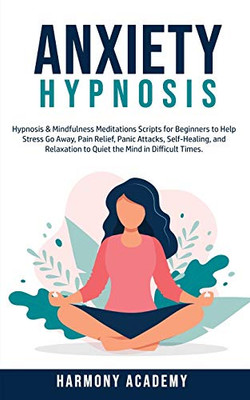 Anxiety Hypnosis : Hypnosis & Mindfulness Meditations Scripts for Beginners to Help Stress Go Away, Pain Relief, Panic Attacks, Self-Healing, and Relaxation to Quiet the Mind in Difficult Times. - 9781800761803