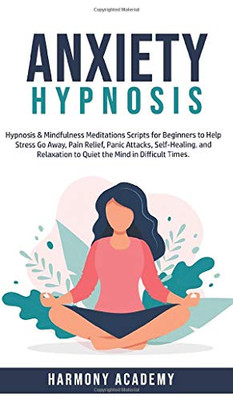 Anxiety Hypnosis : Hypnosis & Mindfulness Meditations Scripts for Beginners to Help Stress Go Away, Pain Relief, Panic Attacks, Self-Healing, and Relaxation to Quiet the Mind in Difficult Times. - 9781800762671