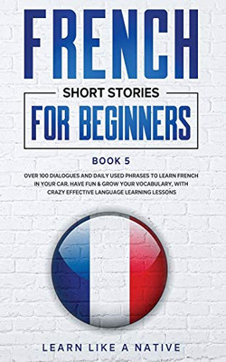 French Short Stories for Beginners Book 5 : Over 100 Dialogues and Daily Used Phrases to Learn French in Your Car. Have Fun & Grow Your Vocabulary, with Crazy Effective Language Learning Lessons - 9781913907105