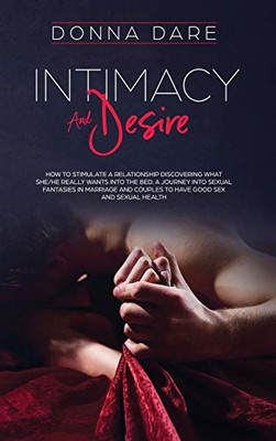 INTIMACY AND DESIRE : How to Stimulate a Relationship Discovering what She/he Really Wants Into the Bed. A Journey Into Sexual Fantasies in Marriage and Couples to Have Good Sex and Sexual Health - 9781801151016