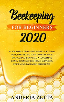 BEEKEEPING FOR BEGINNERS 2020 : Guide to Building a Top Bar Hive, Keeping Bees, Harvesting Your Honey in Your Backyard and Running a Successful Honey Business from Home, Suppliers, Equipment, Backyard Beekeeping