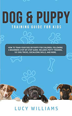 Dog & Puppy Training Guide for Kids : How to Train Your Dog Or Puppy for Children, Following a Beginners Step-By-Step Guide: Includes Potty Training, 101 Dog Tricks, Socializing Skills, and More. - 9781800761933
