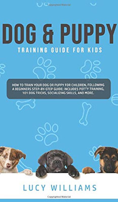 Dog & Puppy Training Guide for Kids : How to Train Your Dog Or Puppy for Children, Following a Beginners Step-By-Step Guide: Includes Potty Training, 101 Dog Tricks, Socializing Skills, and More. - 9781800762800