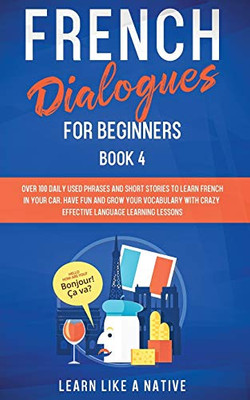 French Dialogues for Beginners Book 4 : Over 100 Daily Used Phrases and Short Stories to Learn French in Your Car. Have Fun and Grow Your Vocabulary with Crazy Effective Language Learning Lessons - 9781913907099