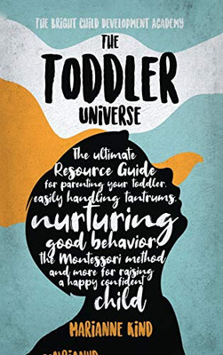 The Toddler Universe : The Ultimate Resource Guide for Parenting Your Toddler, Easily Handling Tantrums, Nurturing Good Behavior, The Montessori Method and More for Raising a Happy Confident Child - 9781914217272