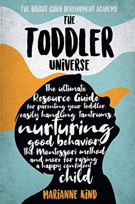 The Toddler Universe : The Ultimate Resource Guide for Parenting Your Toddler, Easily Handling Tantrums, Nurturing Good Behavior, The Montessori Method and More for Raising a Happy Confident Child - 9781914217159