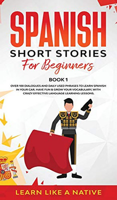 Spanish Short Stories for Beginners Book 1 : Over 100 Dialogues and Daily Used Phrases to Learn Spanish in Your Car. Have Fun & Grow Your Vocabulary, with Crazy Effective Language Learning Lessons - 9781913907303