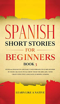 Spanish Short Stories for Beginners Book 3 : Over 100 Dialogues and Daily Used Phrases to Learn Spanish in Your Car. Have Fun & Grow Your Vocabulary, with Crazy Effective Language Learning Lessons - 9781913907327