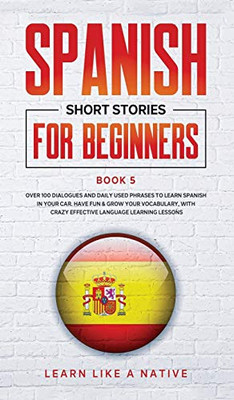 Spanish Short Stories for Beginners Book 5 : Over 100 Dialogues and Daily Used Phrases to Learn Spanish in Your Car. Have Fun & Grow Your Vocabulary, with Crazy Effective Language Learning Lessons - 9781913907341