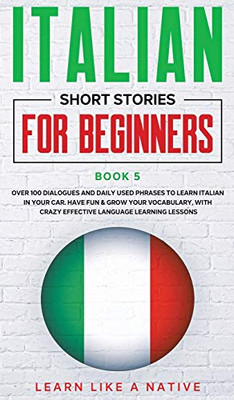 Italian Short Stories for Beginners Book 5 : Over 100 Dialogues and Daily Used Phrases to Learn Italian in Your Car. Have Fun & Grow Your Vocabulary, with Crazy Effective Language Learning Lessons - 9781913907464