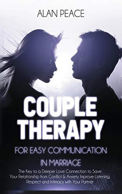 Couples Therapy for Easy Communication in Marriage : The Key to a Deeper Love Connection to Save Your Relationship from Conflict & Anxiety. Improve Listening, Respect and Intimacy with Your Partner - 9781914217364