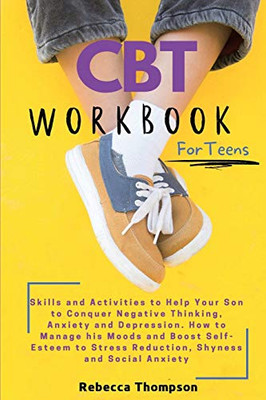 CBT Workbook for Teens : Skills and Activities to Help Your Son to Conquer Negative Thinking, Anxiety and Depression. How to Manage His Moods and Boost Self- Esteem to Stress Reduction, Shyness and Social Anxiety.