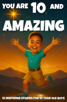 YOU ARE 10 AND AMAZING! Inspiring Stories for 10 Year Old Boys: 15 Motivating Tales of Bravery, Confidence, Friendship, and Kindness.