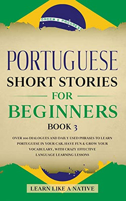 Portuguese Short Stories for Beginners Book 3 : Over 100 Dialogues & Daily Used Phrases to Learn Portuguese in Your Car. Have Fun & Grow Your Vocabulary, with Crazy Effective Language Learning Lessons - 9781913907266