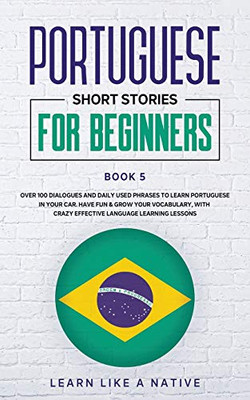 Portuguese Short Stories for Beginners Book 5 : Over 100 Dialogues & Daily Used Phrases to Learn Portuguese in Your Car. Have Fun & Grow Your Vocabulary, with Crazy Effective Language Learning Lessons - 9781913907280