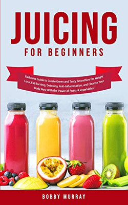 Juicing for Beginners : Exclusive Guide to Create Green and Tasty Smoothies for Weight Loss, Fat Burning, Detoxing, Anti-Inflammation, and Cleanse Your Body Now With the Power of Fruits and Vegetables - 9781800761148